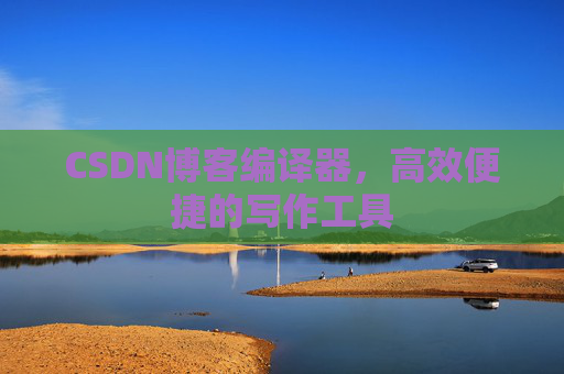 CSDN博客编译器，高效便捷的写作工具