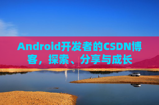 Android开发者的CSDN博客，探索、分享与成长